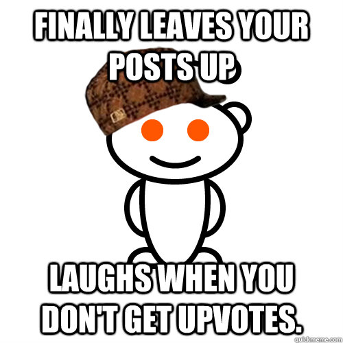 Finally leaves your posts up Laughs when you don't get upvotes.  