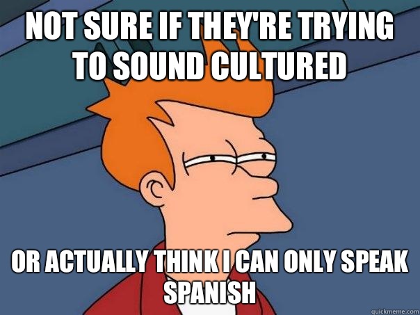 not sure if they're trying to sound cultured or actually think I can only speak Spanish  Futurama Fry