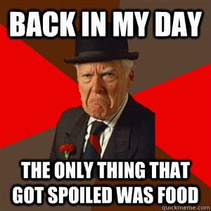 Back in my day the only thing that got spoiled was food - Back in my day the only thing that got spoiled was food  Misc