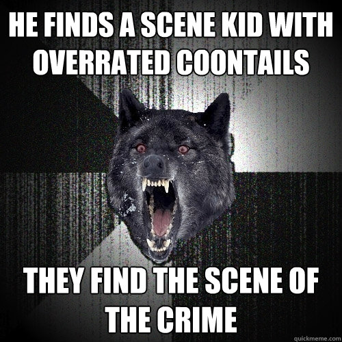 he finds a scene kid with overrated coontails they find the scene of the crime  Insanity Wolf