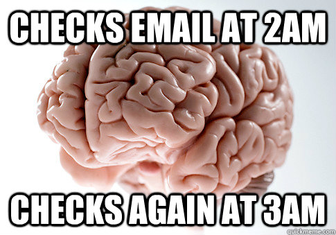 Checks email at 2Am Checks again at 3AM  Scumbag Brain