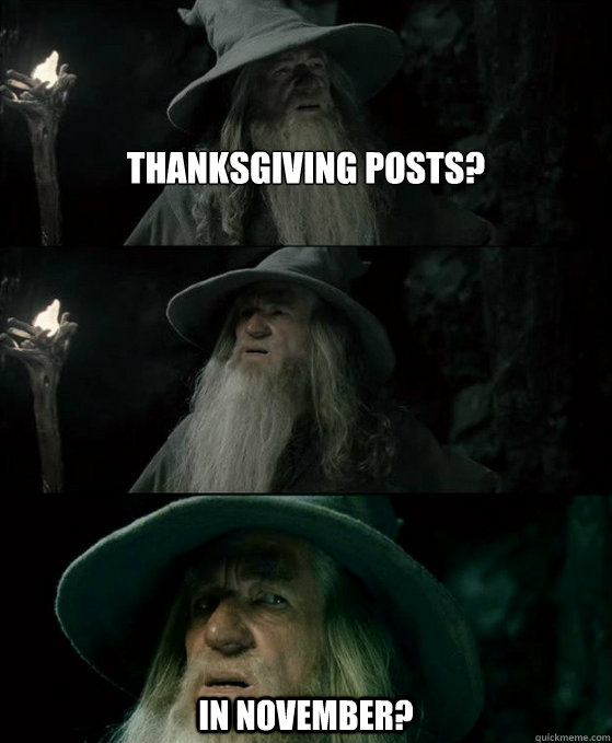Thanksgiving posts? In November?  Confused Gandalf
