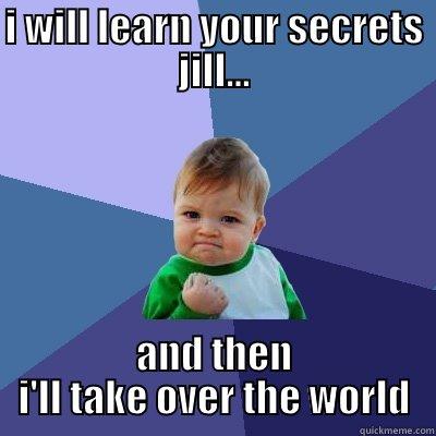 I WILL LEARN YOUR SECRETS JILL... AND THEN I'LL TAKE OVER THE WORLD Success Kid