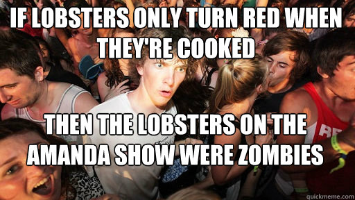 If lobsters only turn red when they're cooked
 then the lobsters on the amanda show were zombies  Sudden Clarity Clarence