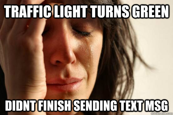 Traffic light turns green didnt finish sending text msg  First World Problems
