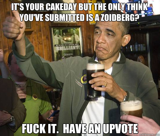 It's your cakeday but the only think you've submitted is a Zoidberg? Fuck it.  Have an upvote  Upvoting Obama