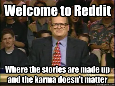 Welcome to Reddit Where the stories are made up and the karma doesn't matter  Its time to play drew carey