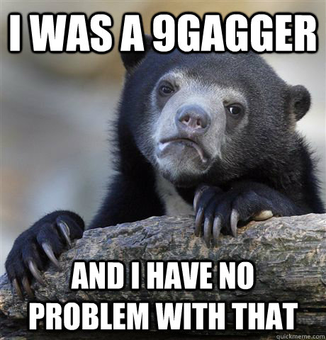 I WAS A 9GAGGER AND I HAVE NO PROBLEM WITH THAT  Confession Bear
