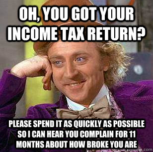 Oh, You got your income tax return? Please spend it as quickly as possible so I can hear you complain for 11 months about how broke you are - Oh, You got your income tax return? Please spend it as quickly as possible so I can hear you complain for 11 months about how broke you are  Condescending Wonka