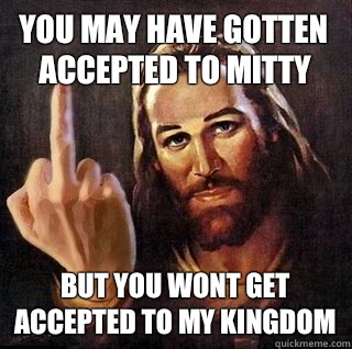 You may have gotten accepted to mitty But you wont get accepted to my kingdom  