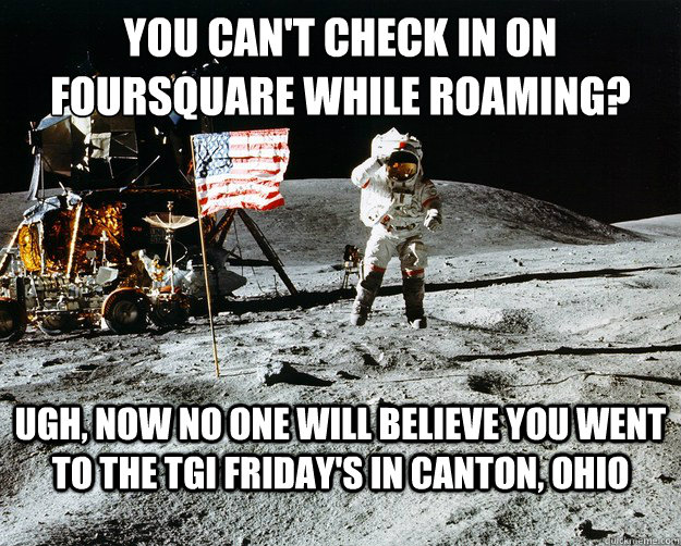 You can't check in on Foursquare while roaming? Ugh, now no one will believe you went to the TGI Friday's in canton, ohio  Unimpressed Astronaut