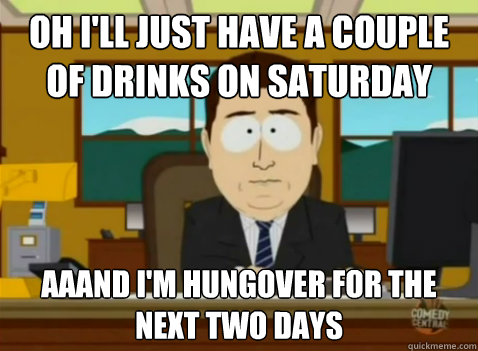 Oh I'll just have a couple of Drinks on Saturday aaand i'm hungover for the next two days  South Park Banker