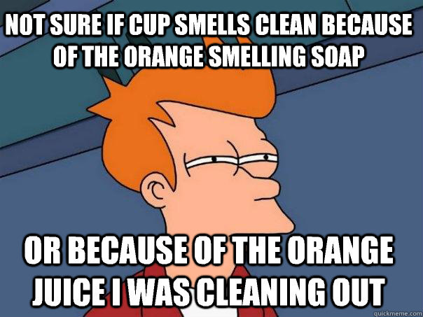 Not sure if cup smells clean because of the orange smelling soap Or because of the orange juice I was cleaning out  Futurama Fry