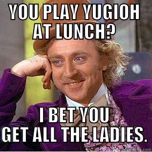 YOU PLAY YUGIOH AT LUNCH? I BET YOU GET ALL THE LADIES. Condescending Wonka