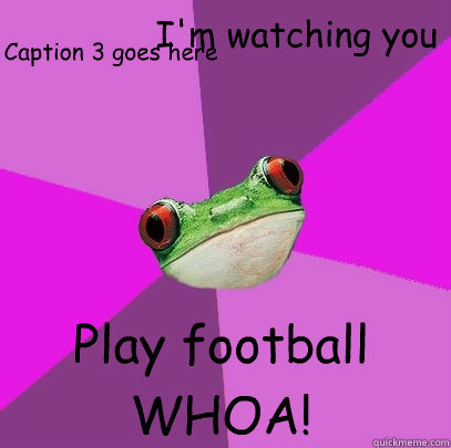 I'm watching you Play football WHOA! Caption 3 goes here  Foul Bachelorette Frog