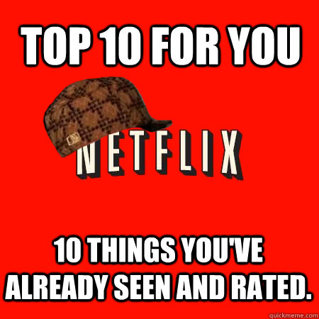 Top 10 for you  10 things you've already seen and rated.  Scumbag Netflix