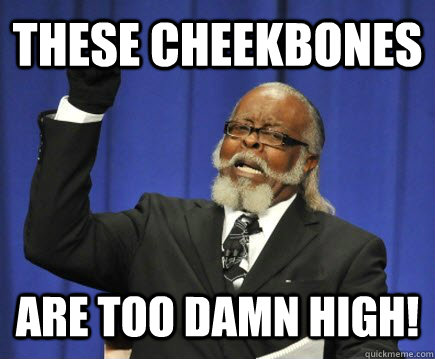 these cheekbones are too damn high!  Too Damn High