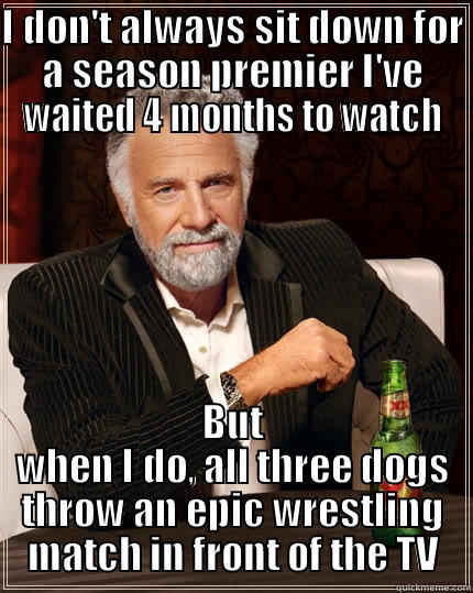 I DON'T ALWAYS SIT DOWN FOR A SEASON PREMIER I'VE WAITED 4 MONTHS TO WATCH BUT WHEN I DO, ALL THREE DOGS THROW AN EPIC WRESTLING MATCH IN FRONT OF THE TV The Most Interesting Man In The World