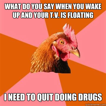 What do you say when you wake up and your T.V. is floating I need to quit doing drugs  Anti-Joke Chicken