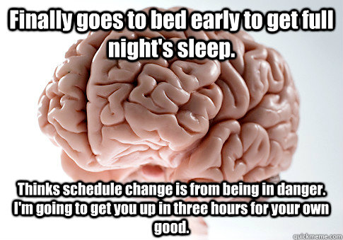 Finally goes to bed early to get full night's sleep. Thinks schedule change is from being in danger. I'm going to get you up in three hours for your own good.   Scumbag Brain