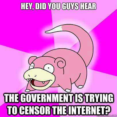 Hey, did you guys hear The government is trying to censor the internet?  Slowpoke