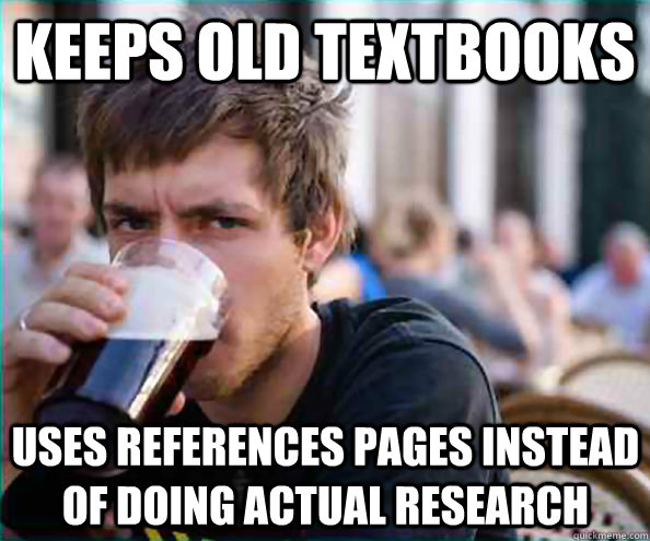 Keeps old textbooks Uses references pages instead of doing actual research  Lazy College Senior