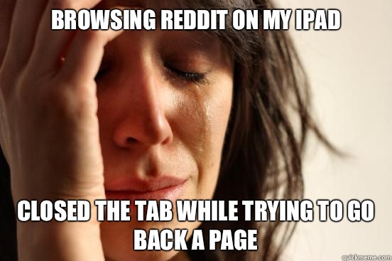 Browsing reddit on my iPad Closed the tab while trying to go back a page  First World Problems