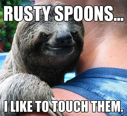Rusty spoons... I like to touch them. - Rusty spoons... I like to touch them.  Suspiciously Evil Sloth