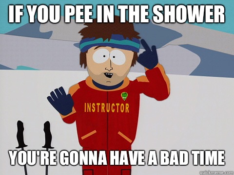 If you pee in the shower you're gonna have a bad time  Bad Time