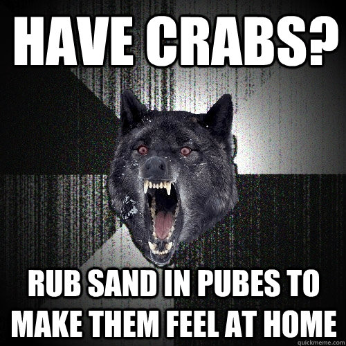 Have crabs? rub sand in pubes to make them feel at home  Insanity Wolf