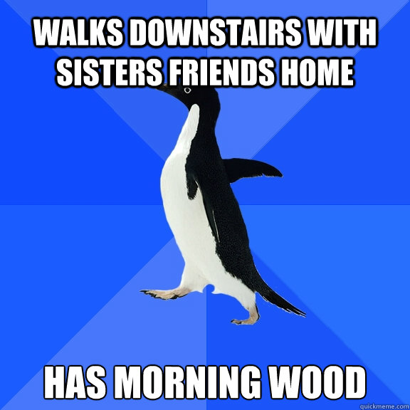 walks downstairs with sisters friends home has morning wood  Socially Awkward Penguin