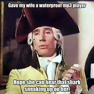 Gave my wife a waterproof mp3 player  Hope she can hear that shark sneaking up on her.  