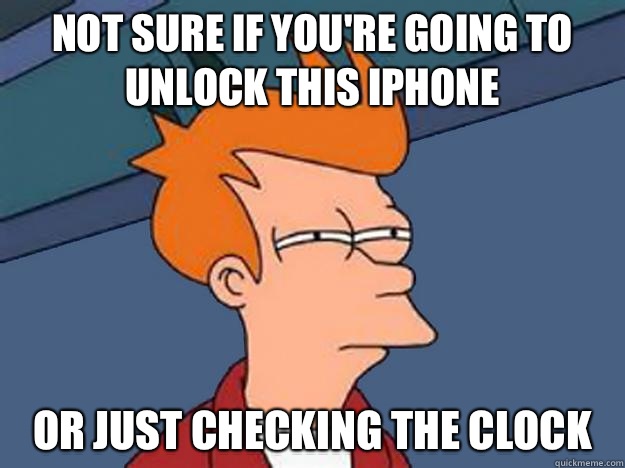 Not Sure if you're going to unlock this iPhone or just checking the clock  Unsure Fry