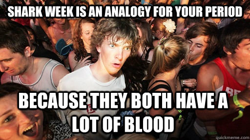 shark week is an analogy for your period because they both have a lot of blood - shark week is an analogy for your period because they both have a lot of blood  Sudden Clarity Clarence