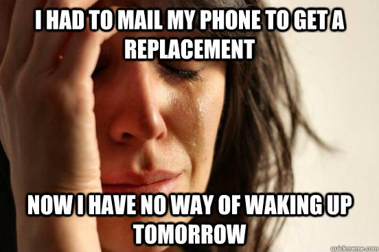 I had to mail my phone to get a replacement now I have no way of waking up tomorrow  FirstWorldProblems