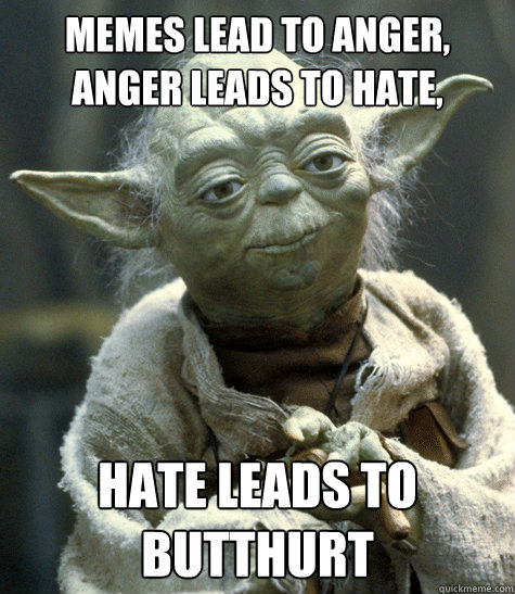 memes lead to anger, anger leads to hate,  hate leads to butthurt  