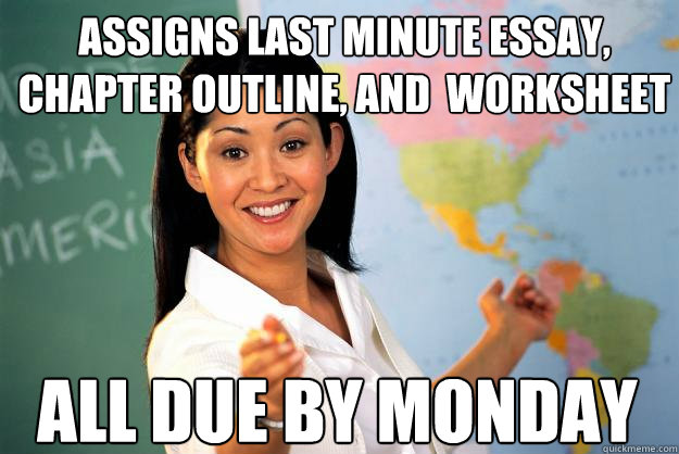 Assigns last minute essay, chapter outline, and  worksheet All due by monday  Unhelpful High School Teacher
