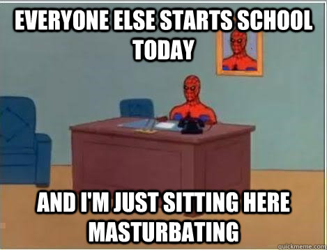 Everyone else starts school today  And I'm just sitting here masturbating  Im just sitting here masturbating
