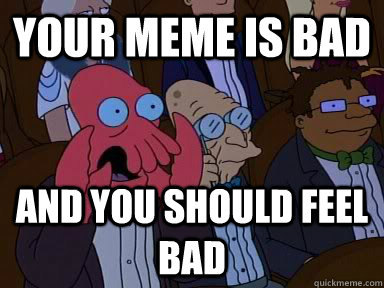 YOUR MEME IS BAD  AND YOU SHOULD FEEL BAD - YOUR MEME IS BAD  AND YOU SHOULD FEEL BAD  Critical Zoidberg