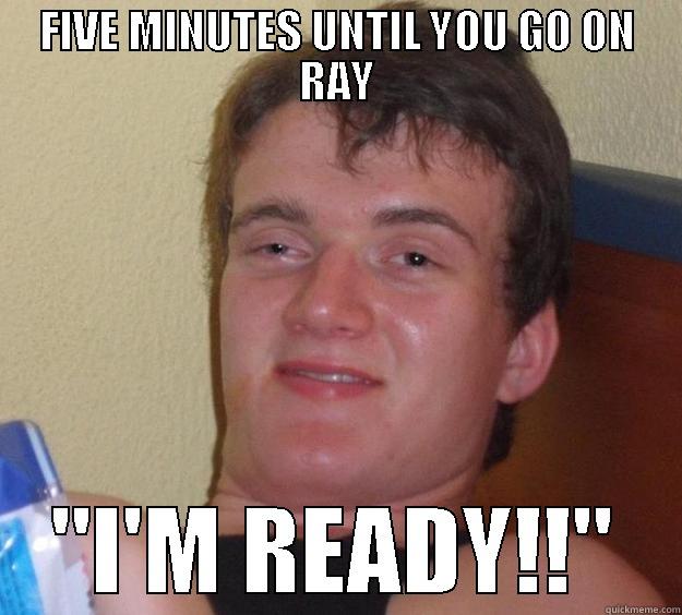FIVE MINUTES UNTIL YOU GO ON RAY 
