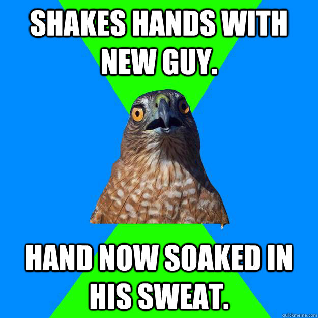 Shakes hands with new guy. Hand now soaked in his sweat.  Hawkward