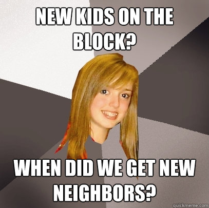 New kids on the block? When did we get new neighbors? - New kids on the block? When did we get new neighbors?  Musically Oblivious 8th Grader