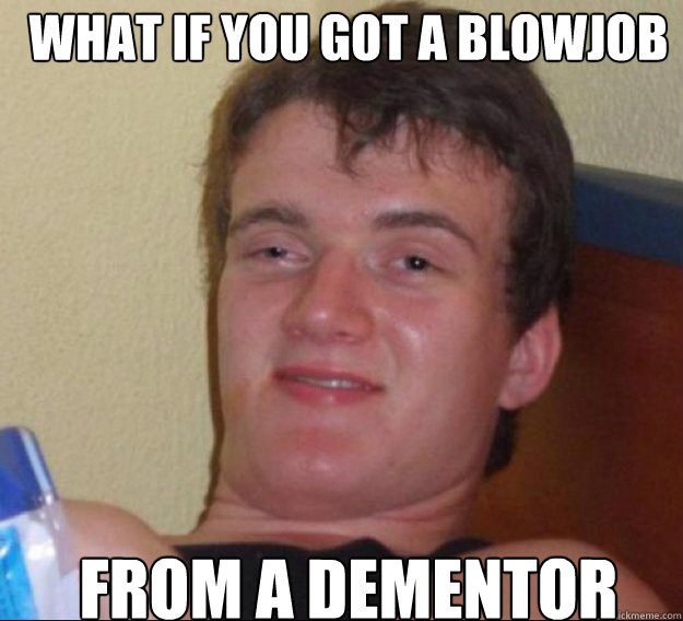 What if you got a blowjob
 From a Dementor  ten guy