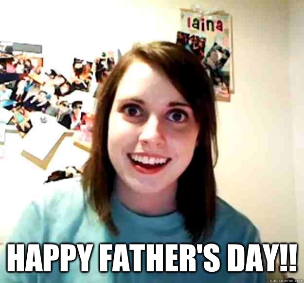  HAPPY FATHER'S DAY!!  Overly Attached Girlfriend