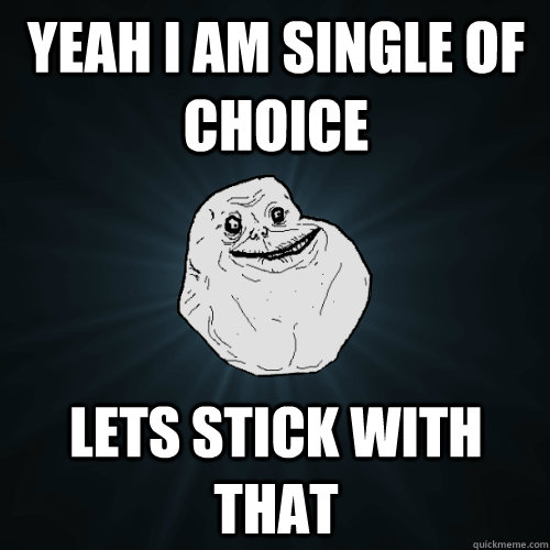 Yeah I am single of choice lets stick with that  Forever Alone
