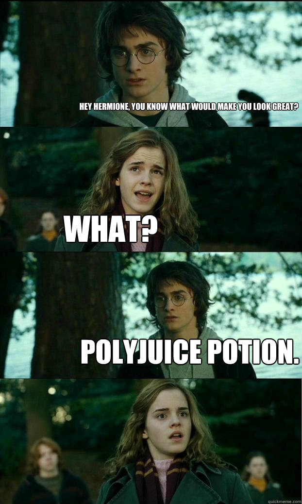 hey hermione, you know what would make you look great? what? polyjuice potion.  Horny Harry