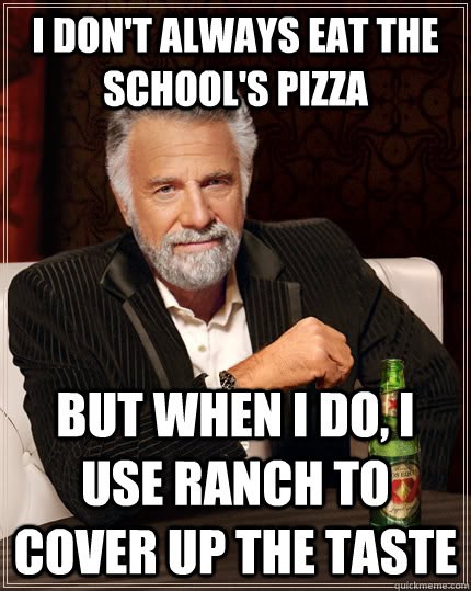 I don't always eat the school's pizza but when I do, I use ranch to cover up the taste  The Most Interesting Man In The World
