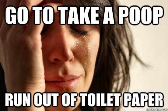Go to take a poop Run out of toilet paper  First World Problems