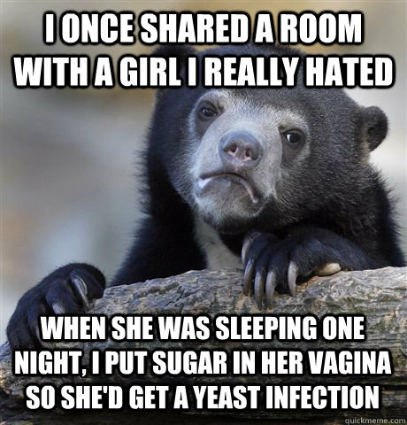 I ONCE SHARED A ROOM WITH A GIRL I REALLY HATED WHEN SHE WAS SLEEPING ONE NIGHT, I PUT SUGAR IN HER VAGINA SO SHE'D GET A YEAST INFECTION  Confession Bear