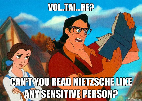 Vol..tai...re? can't you read nietzsche like any sensitive person?  Hipster Gaston
